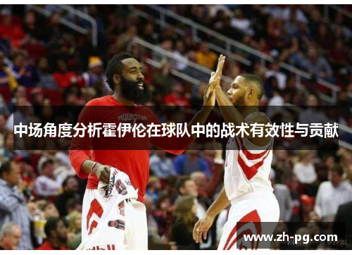 中场角度分析霍伊伦在球队中的战术有效性与贡献