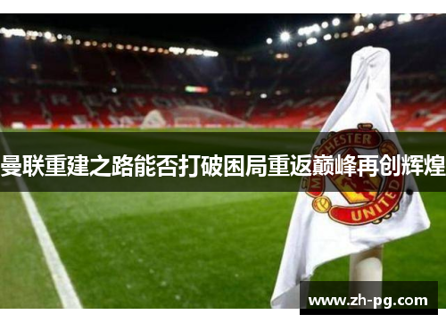 曼联重建之路能否打破困局重返巅峰再创辉煌 曼联重建之路能否打破困局重返巅峰再创辉煌