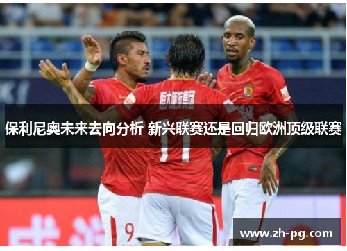 保利尼奥未来去向分析 新兴联赛还是回归欧洲顶级联赛 保利尼奥未来去向分析 新兴联赛还是回归欧洲顶级联赛