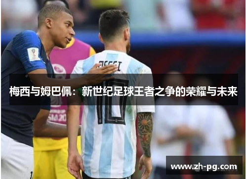 梅西与姆巴佩:新世纪足球王者之争的荣耀与未来 梅西与姆巴佩:新世纪足球王者之争的荣耀与未来