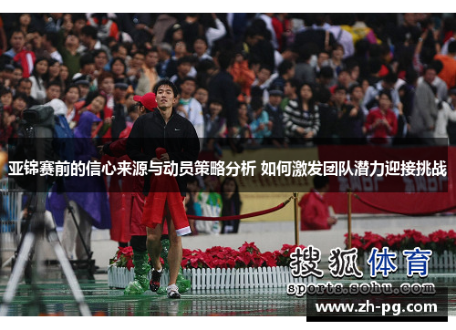 亚锦赛前的信心来源与动员策略分析 如何激发团队潜力迎接挑战 亚锦赛前的信心来源与动员策略分析 如何激发团队潜力迎接挑战