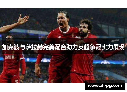 加克波与萨拉赫完美配合助力英超争冠实力展现