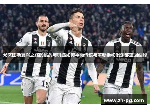 尤文图斯复兴之路的挑战与机遇如何平衡传统与革新推动俱乐部重回巅峰
