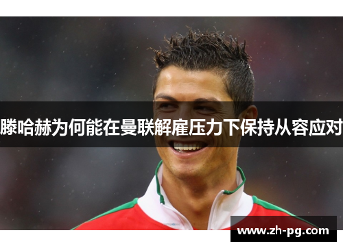 滕哈赫为何能在曼联解雇压力下保持从容应对 滕哈赫为何能在曼联解雇压力下保持从容应对