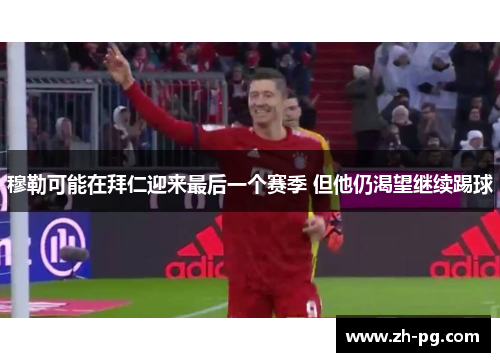 穆勒可能在拜仁迎来最后一个赛季 但他仍渴望继续踢球