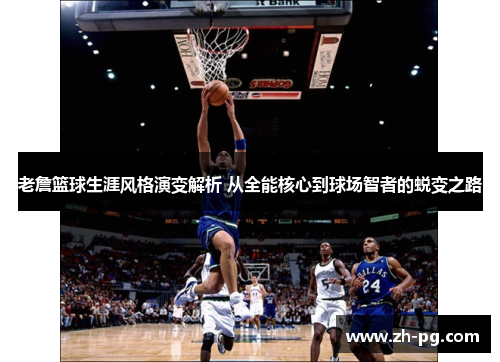 老詹篮球生涯风格演变解析 从全能核心到球场智者的蜕变之路