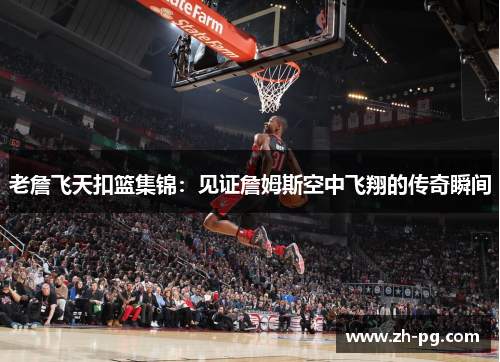 老詹飞天扣篮集锦:见证詹姆斯空中飞翔的传奇瞬间 老詹飞天扣篮集锦:见证詹姆斯空中飞翔的传奇瞬间