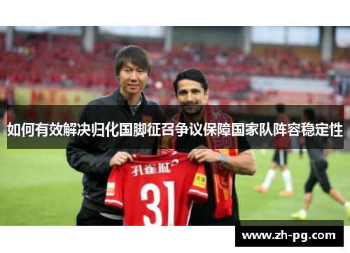 如何有效解决归化国脚征召争议保障国家队阵容稳定性 如何有效解决归化国脚征召争议保障国家队阵容稳定性