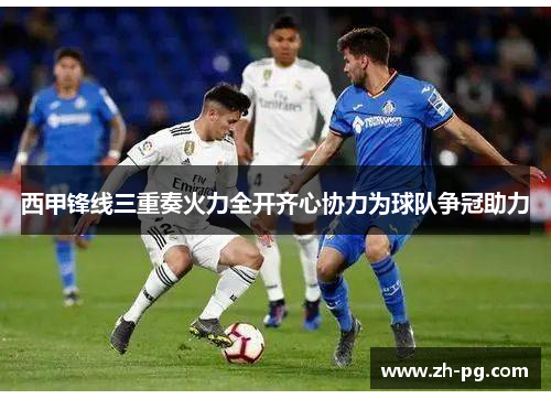 西甲锋线三重奏火力全开齐心协力为球队争冠助力 西甲锋线三重奏火力全开齐心协力为球队争冠助力
