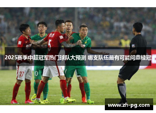 2025赛季中超冠军热门球队大预测 哪支队伍最有可能问鼎桂冠