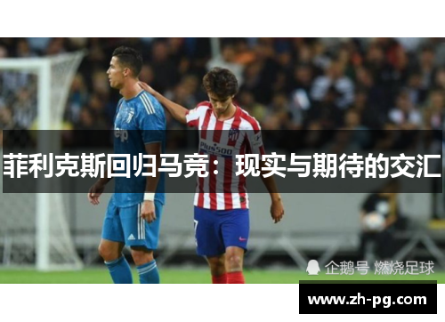 菲利克斯回归马竞:现实与期待的交汇 菲利克斯回归马竞:现实与期待的交汇