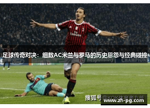 足球传奇对决:细数AC米兰与罗马的历史恩怨与经典碰撞 足球传奇对决:细数AC米兰与罗马的历史恩怨与经典碰撞