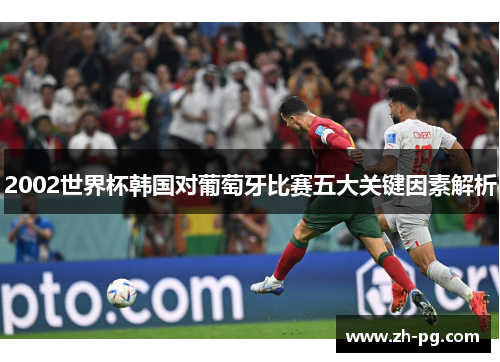2002世界杯韩国对葡萄牙比赛五大关键因素解析