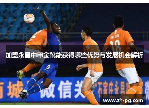 加盟永昌中甲金靴能获得哪些优势与发展机会解析 加盟永昌中甲金靴能获得哪些优势与发展机会解析
