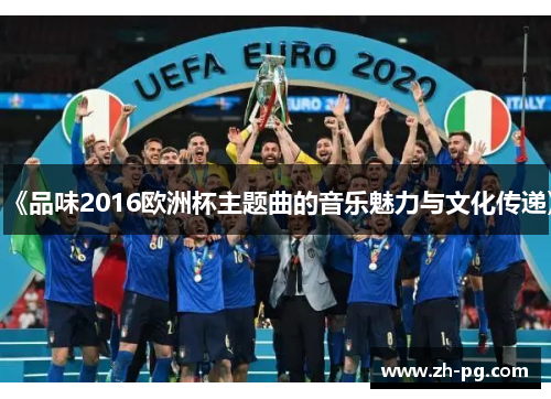 《品味2016欧洲杯主题曲的音乐魅力与文化传递》 《品味2016欧洲杯主题曲的音乐魅力与文化传递》