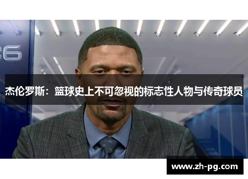 杰伦罗斯:篮球史上不可忽视的标志性人物与传奇球员 杰伦罗斯:篮球史上不可忽视的标志性人物与传奇球员