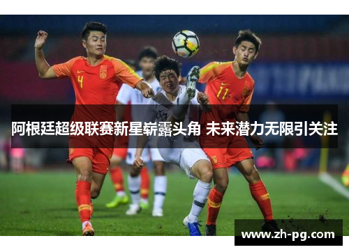 阿根廷超级联赛新星崭露头角 未来潜力无限引关注