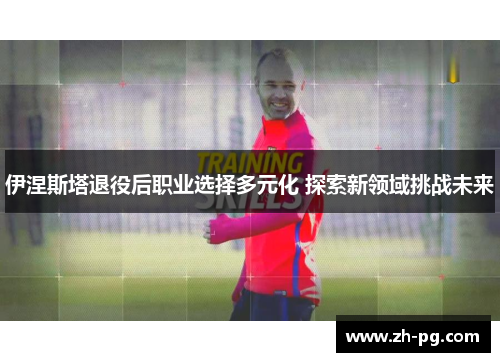 伊涅斯塔退役后职业选择多元化 探索新领域挑战未来