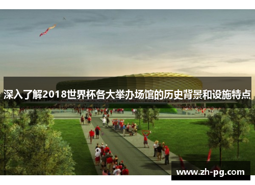 深入了解2018世界杯各大举办场馆的历史背景和设施特点