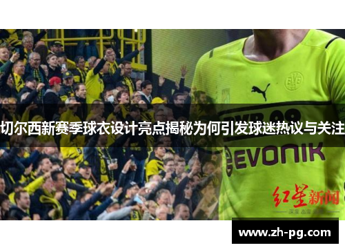 切尔西新赛季球衣设计亮点揭秘为何引发球迷热议与关注 切尔西新赛季球衣设计亮点揭秘为何引发球迷热议与关注
