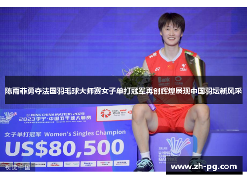 陈雨菲勇夺法国羽毛球大师赛女子单打冠军再创辉煌展现中国羽坛新风采