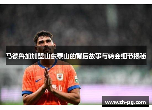马德鲁加加盟山东泰山的背后故事与转会细节揭秘