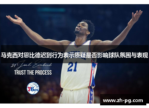 马克西对恩比德迟到行为表示质疑是否影响球队氛围与表现