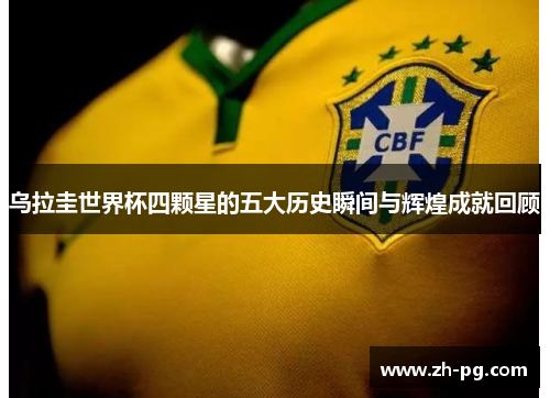 乌拉圭世界杯四颗星的五大历史瞬间与辉煌成就回顾