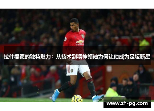 拉什福德的独特魅力：从技术到精神领袖为何让他成为足坛新星