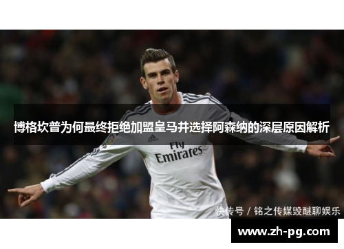 博格坎普为何最终拒绝加盟皇马并选择阿森纳的深层原因解析