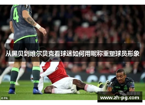 从黑贝到维尔贝克看球迷如何用昵称重塑球员形象