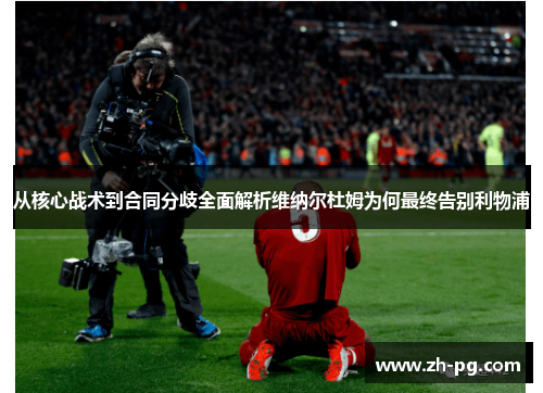 从核心战术到合同分歧全面解析维纳尔杜姆为何最终告别利物浦 从核心战术到合同分歧全面解析维纳尔杜姆为何最终告别利物浦