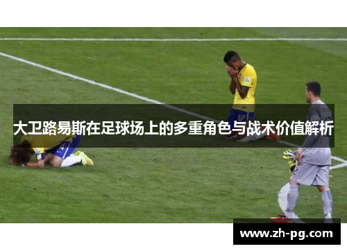 大卫路易斯在足球场上的多重角色与战术价值解析 大卫路易斯在足球场上的多重角色与战术价值解析