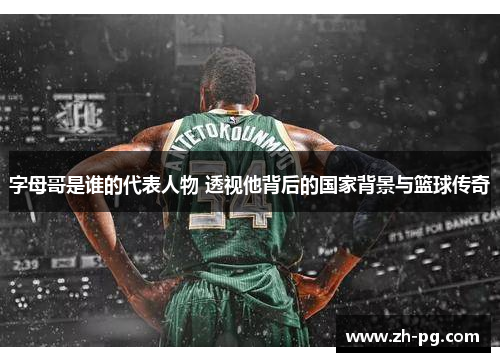 字母哥是谁的代表人物 透视他背后的国家背景与篮球传奇