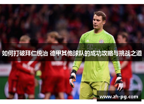 如何打破拜仁统治 德甲其他球队的成功攻略与挑战之道 如何打破拜仁统治 德甲其他球队的成功攻略与挑战之道