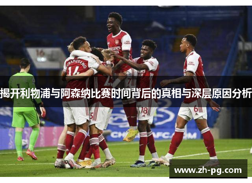 揭开利物浦与阿森纳比赛时间背后的真相与深层原因分析 揭开利物浦与阿森纳比赛时间背后的真相与深层原因分析