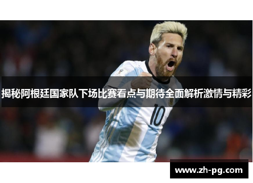 揭秘阿根廷国家队下场比赛看点与期待全面解析激情与精彩 揭秘阿根廷国家队下场比赛看点与期待全面解析激情与精彩
