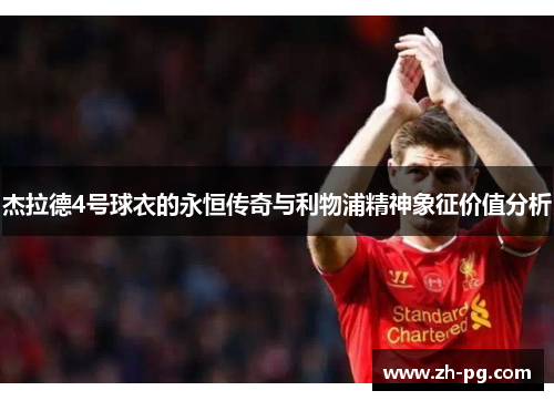 杰拉德4号球衣的永恒传奇与利物浦精神象征价值分析 杰拉德4号球衣的永恒传奇与利物浦精神象征价值分析