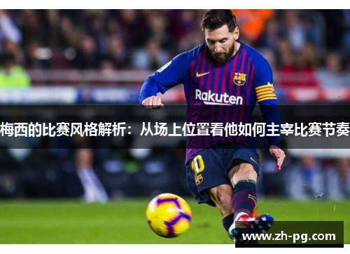 梅西的比赛风格解析：从场上位置看他如何主宰比赛节奏