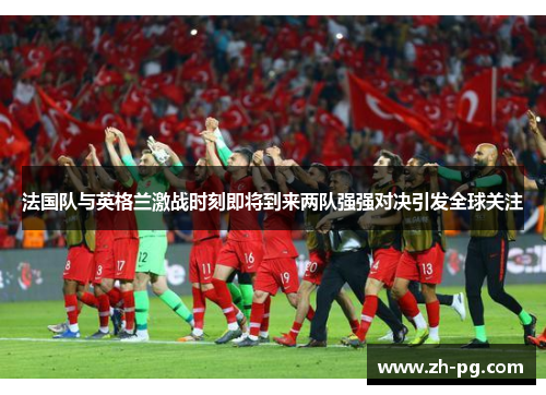 法国队与英格兰激战时刻即将到来两队强强对决引发全球关注