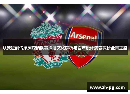 从象征到传承阿森纳队徽深度文化解析与百年设计演变探秘全景之路