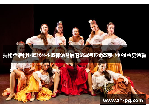 揭秘塞维利亚欧联杯不败神话背后的荣耀与传奇故事永恒征程史诗篇